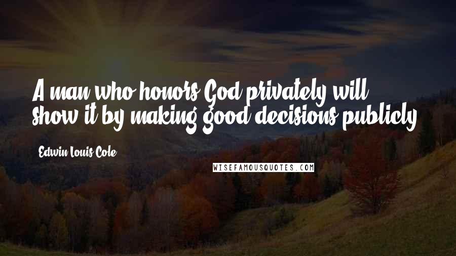 Edwin Louis Cole Quotes: A man who honors God privately will show it by making good decisions publicly.