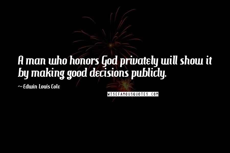 Edwin Louis Cole Quotes: A man who honors God privately will show it by making good decisions publicly.