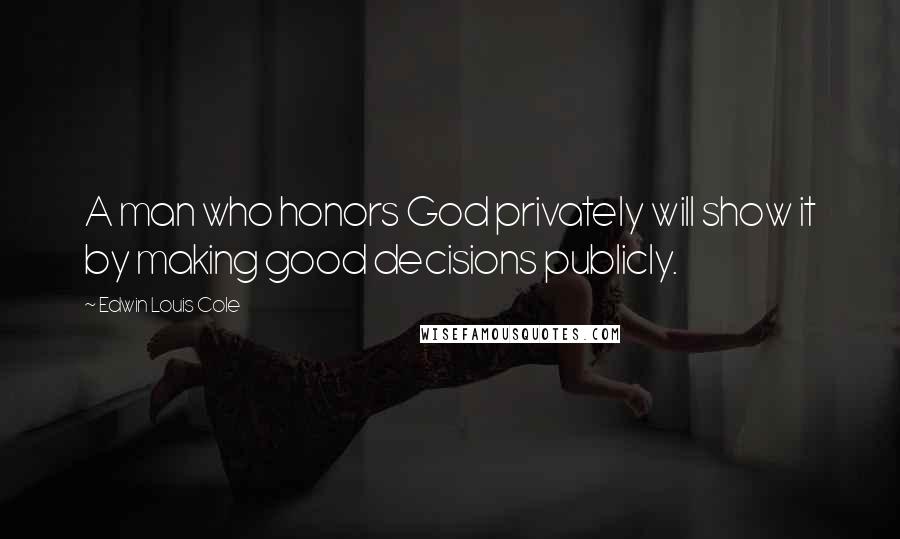 Edwin Louis Cole Quotes: A man who honors God privately will show it by making good decisions publicly.