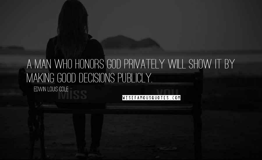 Edwin Louis Cole Quotes: A man who honors God privately will show it by making good decisions publicly.