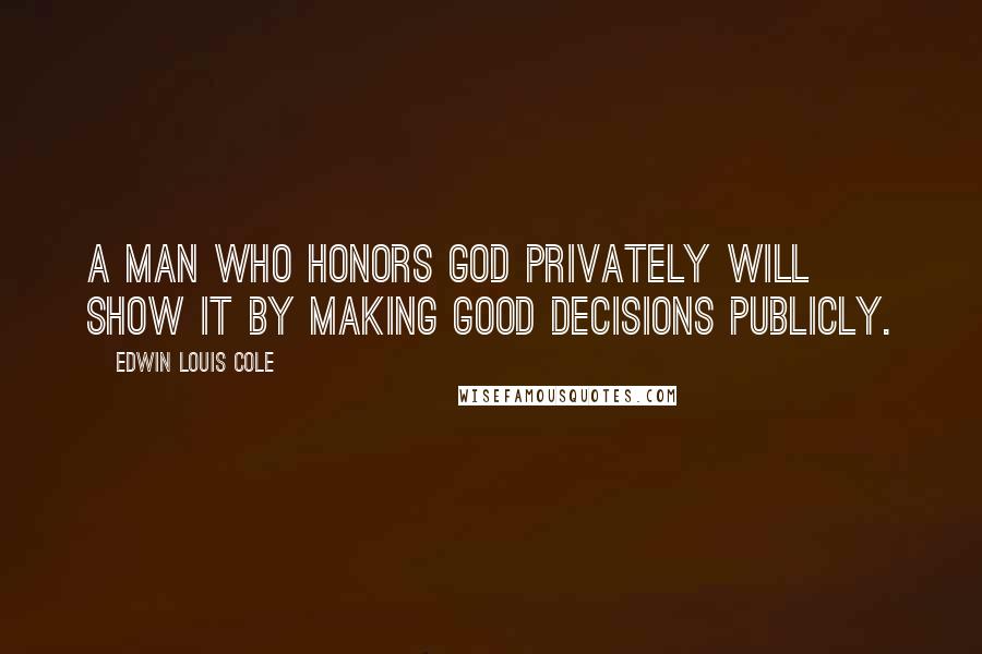 Edwin Louis Cole Quotes: A man who honors God privately will show it by making good decisions publicly.