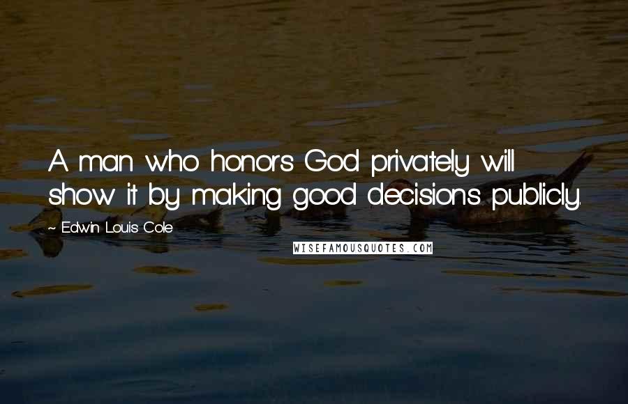 Edwin Louis Cole Quotes: A man who honors God privately will show it by making good decisions publicly.