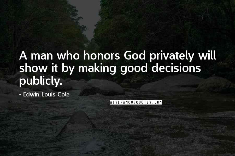 Edwin Louis Cole Quotes: A man who honors God privately will show it by making good decisions publicly.