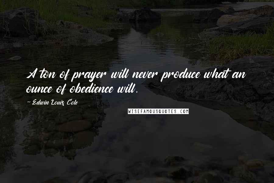 Edwin Louis Cole Quotes: A ton of prayer will never produce what an ounce of obedience will.