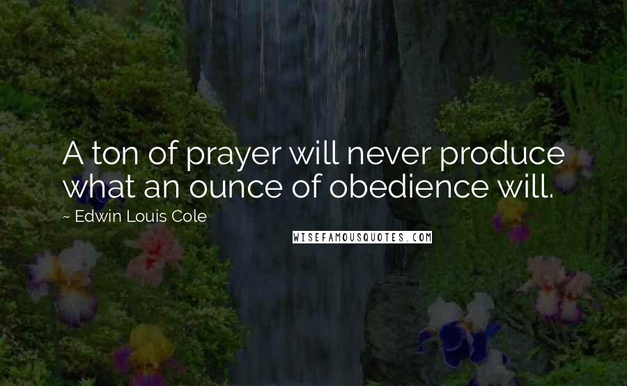 Edwin Louis Cole Quotes: A ton of prayer will never produce what an ounce of obedience will.