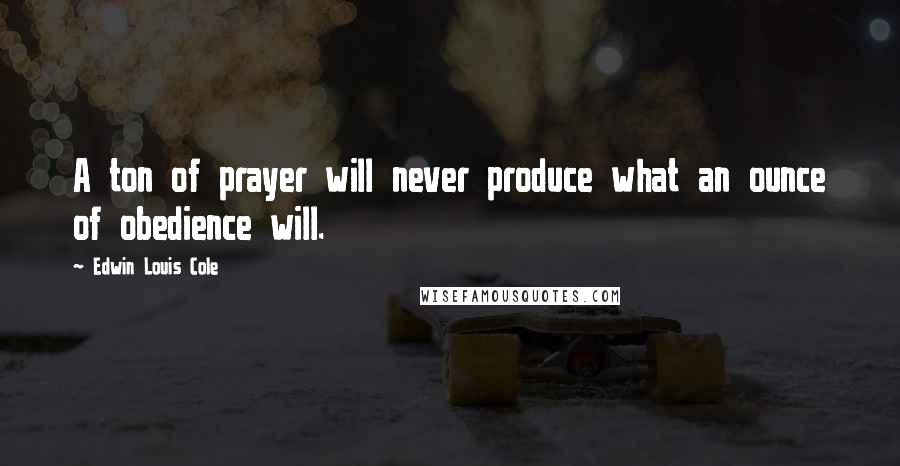 Edwin Louis Cole Quotes: A ton of prayer will never produce what an ounce of obedience will.