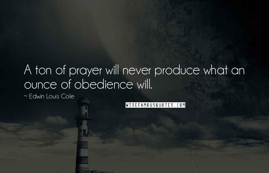 Edwin Louis Cole Quotes: A ton of prayer will never produce what an ounce of obedience will.