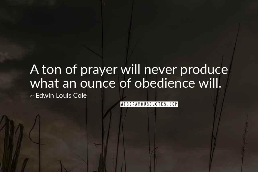 Edwin Louis Cole Quotes: A ton of prayer will never produce what an ounce of obedience will.