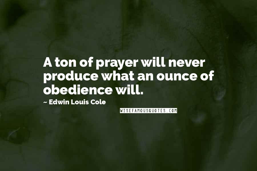 Edwin Louis Cole Quotes: A ton of prayer will never produce what an ounce of obedience will.