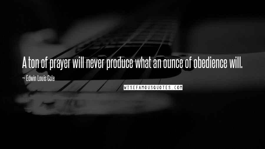 Edwin Louis Cole Quotes: A ton of prayer will never produce what an ounce of obedience will.