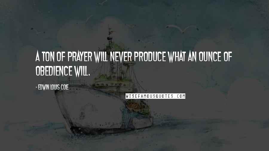 Edwin Louis Cole Quotes: A ton of prayer will never produce what an ounce of obedience will.