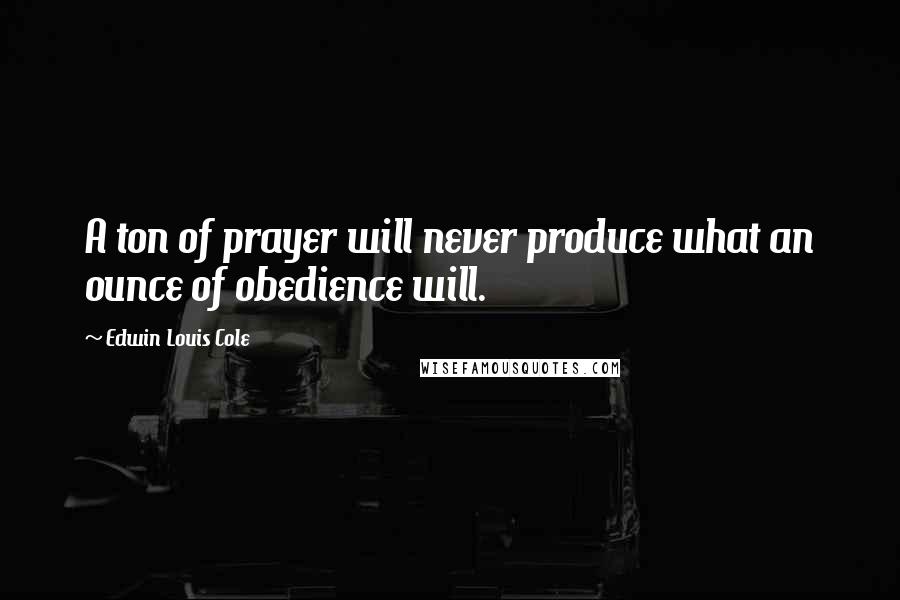Edwin Louis Cole Quotes: A ton of prayer will never produce what an ounce of obedience will.