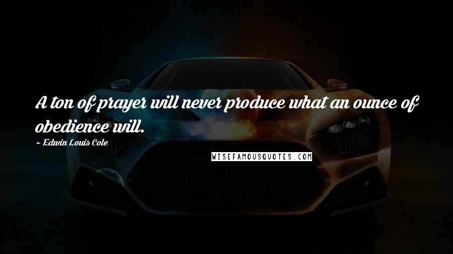 Edwin Louis Cole Quotes: A ton of prayer will never produce what an ounce of obedience will.