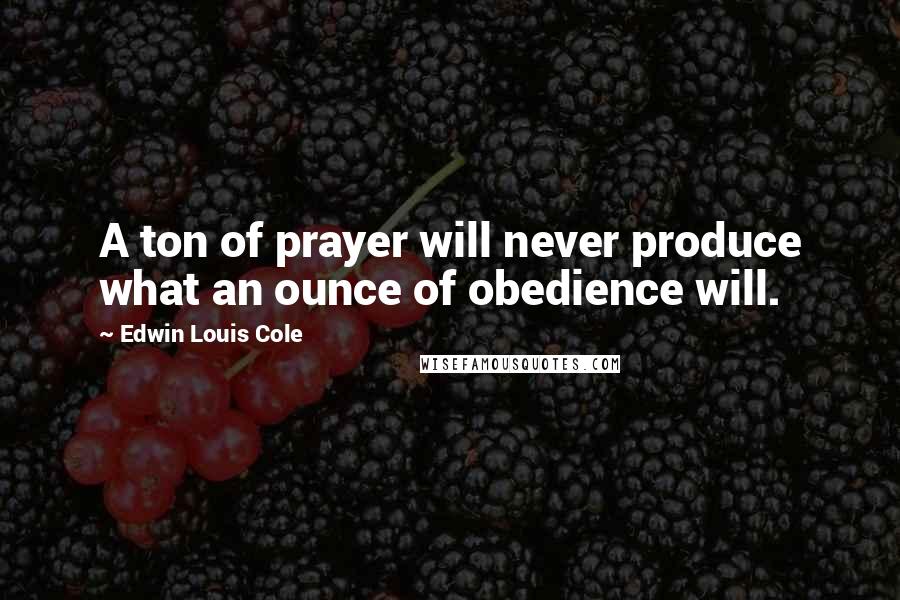 Edwin Louis Cole Quotes: A ton of prayer will never produce what an ounce of obedience will.