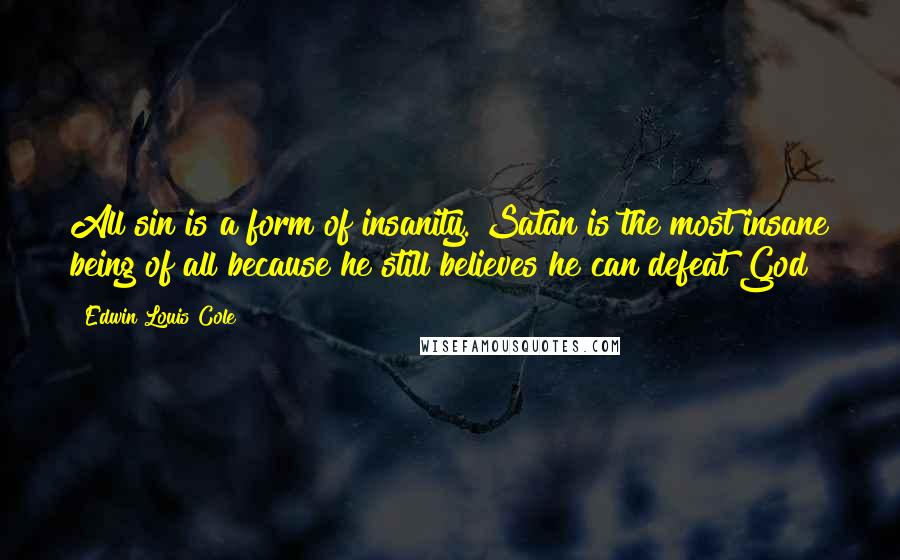Edwin Louis Cole Quotes: All sin is a form of insanity. Satan is the most insane being of all because he still believes he can defeat God