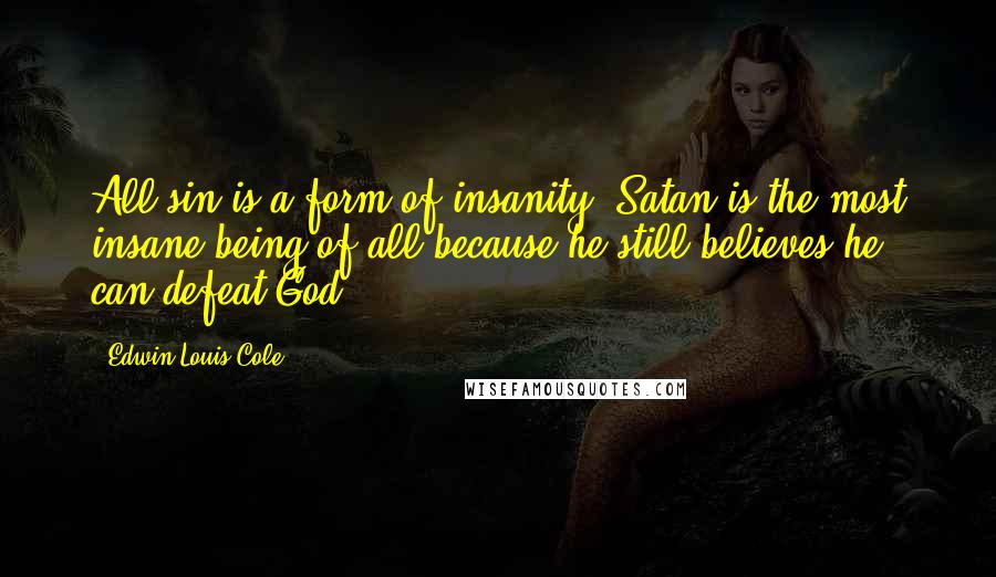 Edwin Louis Cole Quotes: All sin is a form of insanity. Satan is the most insane being of all because he still believes he can defeat God