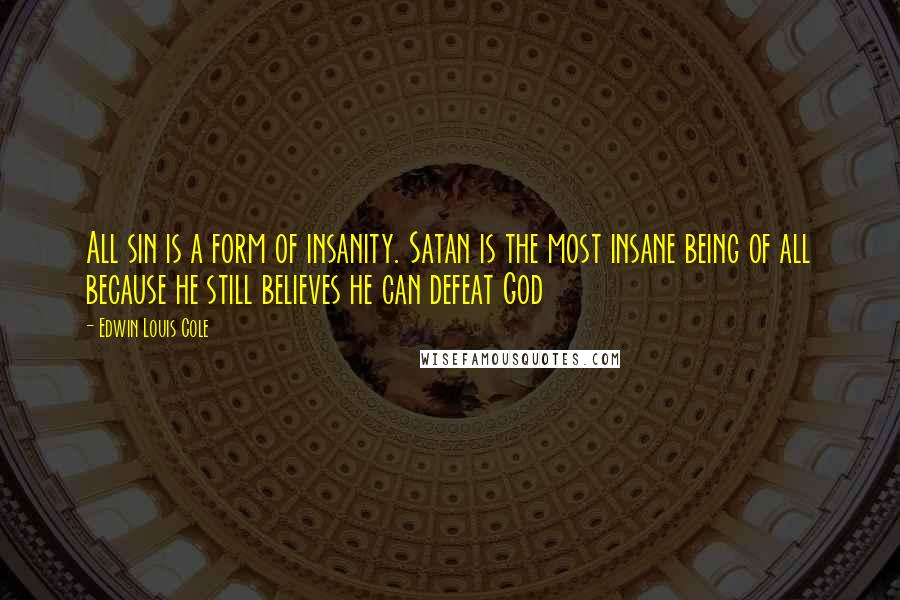 Edwin Louis Cole Quotes: All sin is a form of insanity. Satan is the most insane being of all because he still believes he can defeat God