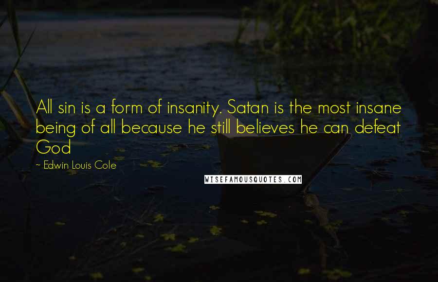 Edwin Louis Cole Quotes: All sin is a form of insanity. Satan is the most insane being of all because he still believes he can defeat God