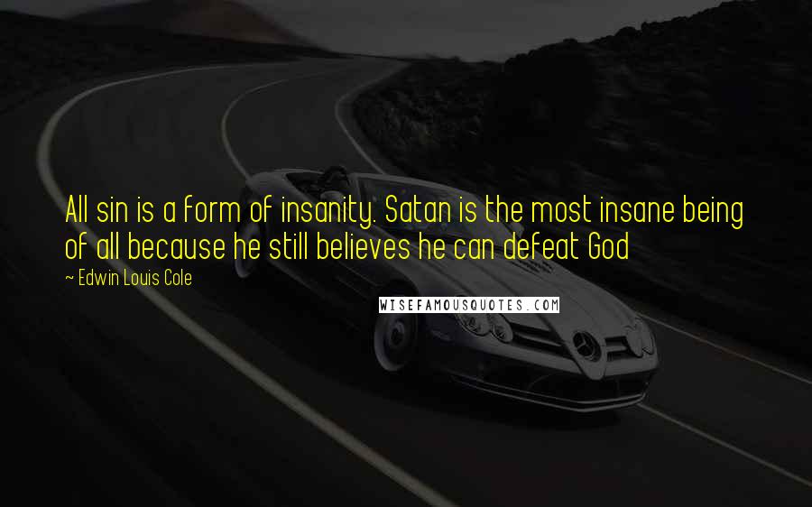 Edwin Louis Cole Quotes: All sin is a form of insanity. Satan is the most insane being of all because he still believes he can defeat God