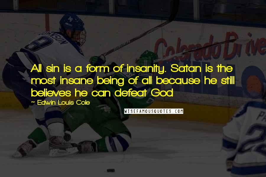 Edwin Louis Cole Quotes: All sin is a form of insanity. Satan is the most insane being of all because he still believes he can defeat God