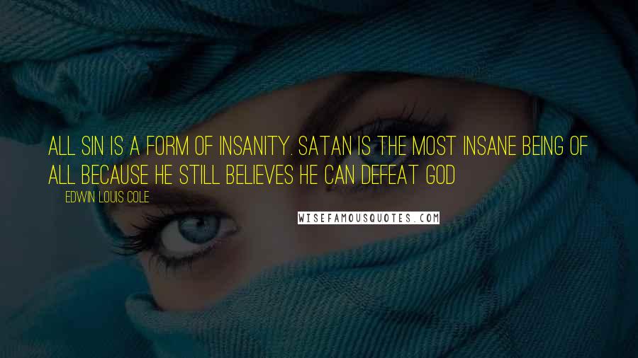 Edwin Louis Cole Quotes: All sin is a form of insanity. Satan is the most insane being of all because he still believes he can defeat God