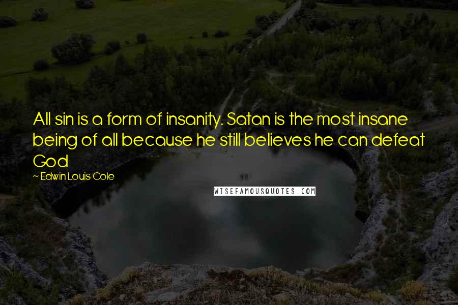Edwin Louis Cole Quotes: All sin is a form of insanity. Satan is the most insane being of all because he still believes he can defeat God