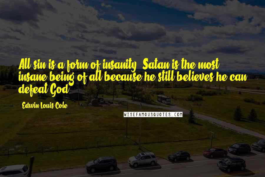 Edwin Louis Cole Quotes: All sin is a form of insanity. Satan is the most insane being of all because he still believes he can defeat God