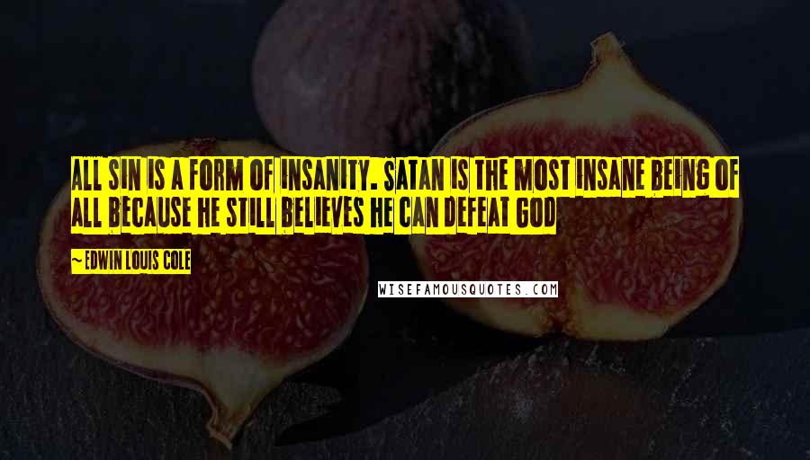 Edwin Louis Cole Quotes: All sin is a form of insanity. Satan is the most insane being of all because he still believes he can defeat God