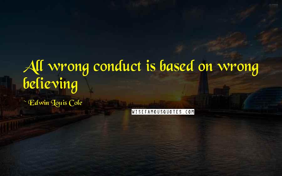 Edwin Louis Cole Quotes: All wrong conduct is based on wrong believing