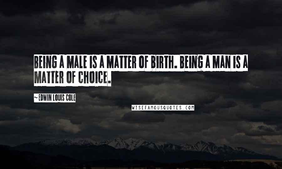 Edwin Louis Cole Quotes: Being a male is a matter of birth. Being a man is a matter of choice.