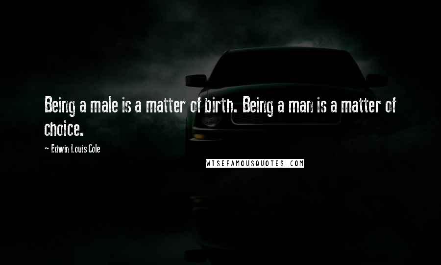 Edwin Louis Cole Quotes: Being a male is a matter of birth. Being a man is a matter of choice.