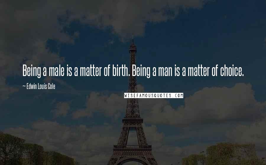 Edwin Louis Cole Quotes: Being a male is a matter of birth. Being a man is a matter of choice.