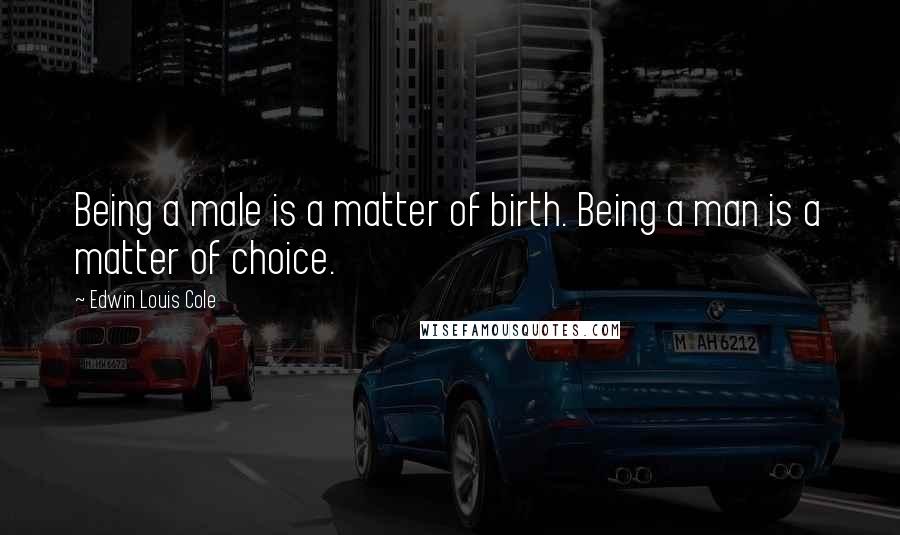 Edwin Louis Cole Quotes: Being a male is a matter of birth. Being a man is a matter of choice.