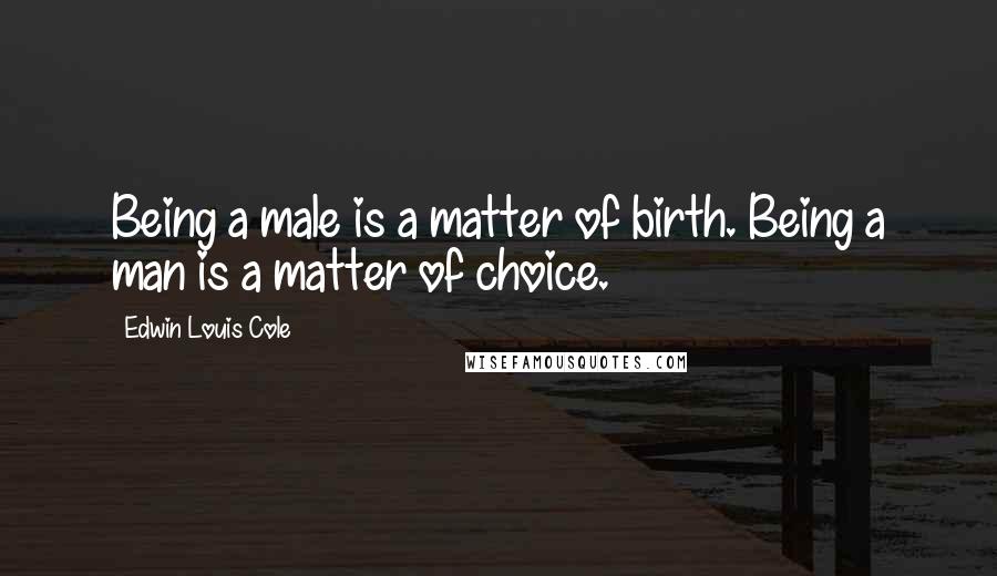 Edwin Louis Cole Quotes: Being a male is a matter of birth. Being a man is a matter of choice.