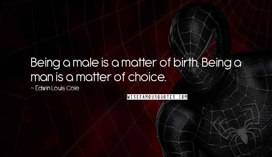 Edwin Louis Cole Quotes: Being a male is a matter of birth. Being a man is a matter of choice.