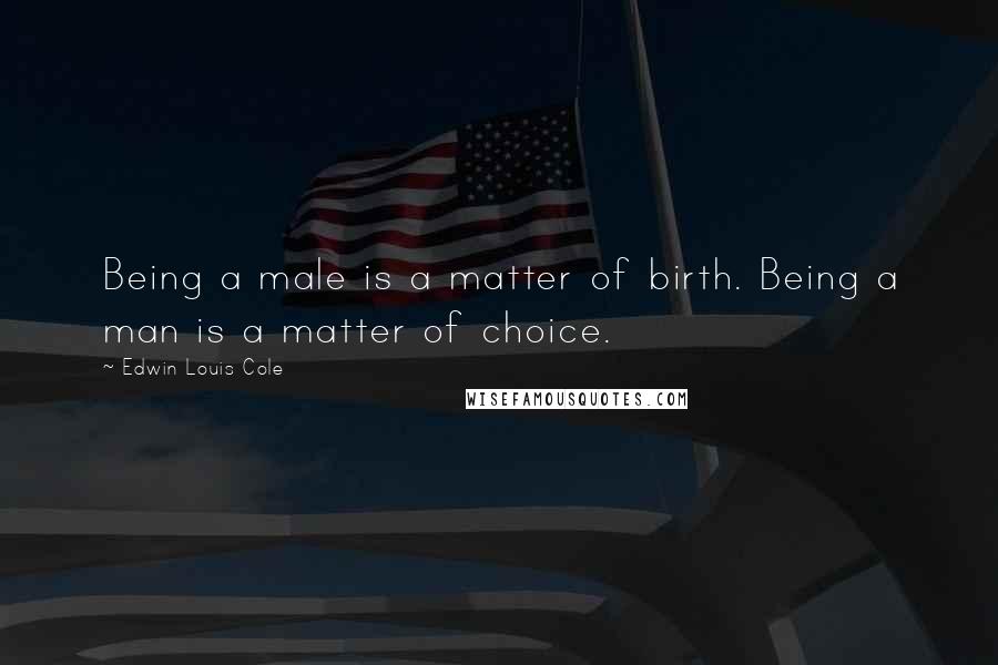 Edwin Louis Cole Quotes: Being a male is a matter of birth. Being a man is a matter of choice.