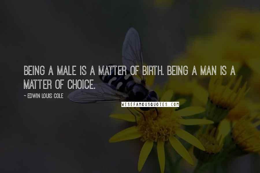 Edwin Louis Cole Quotes: Being a male is a matter of birth. Being a man is a matter of choice.