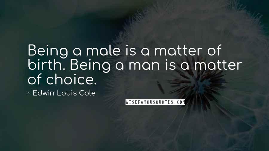 Edwin Louis Cole Quotes: Being a male is a matter of birth. Being a man is a matter of choice.