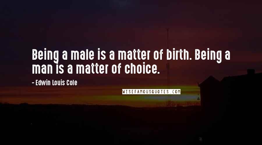 Edwin Louis Cole Quotes: Being a male is a matter of birth. Being a man is a matter of choice.