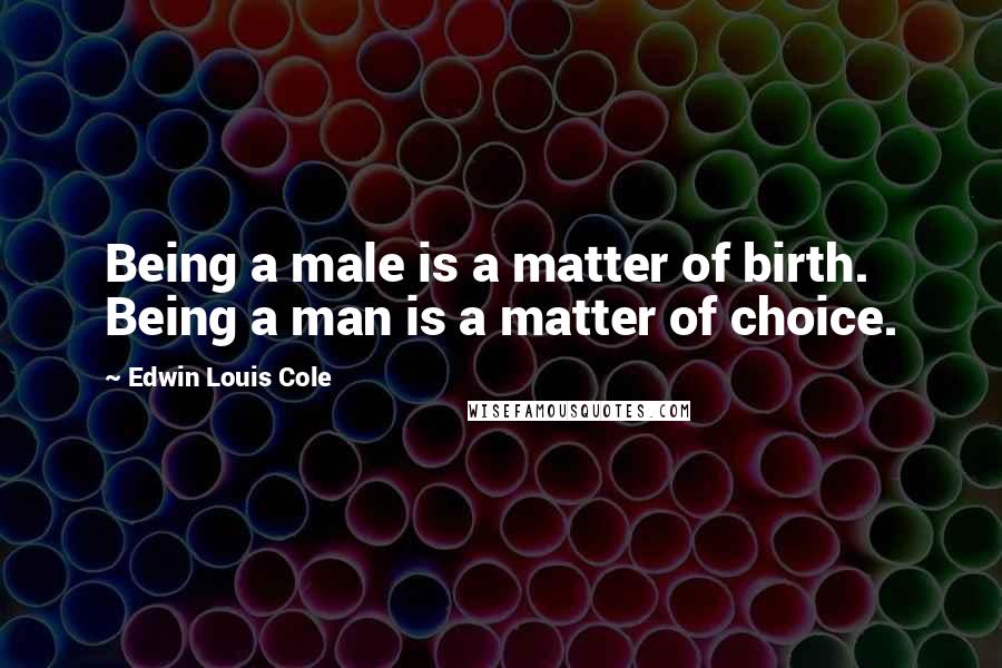 Edwin Louis Cole Quotes: Being a male is a matter of birth. Being a man is a matter of choice.