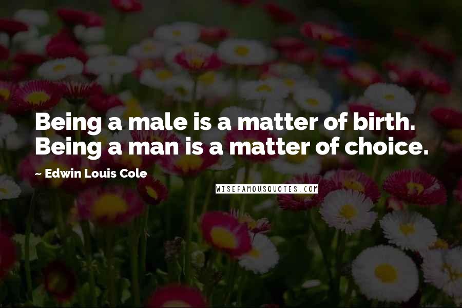 Edwin Louis Cole Quotes: Being a male is a matter of birth. Being a man is a matter of choice.