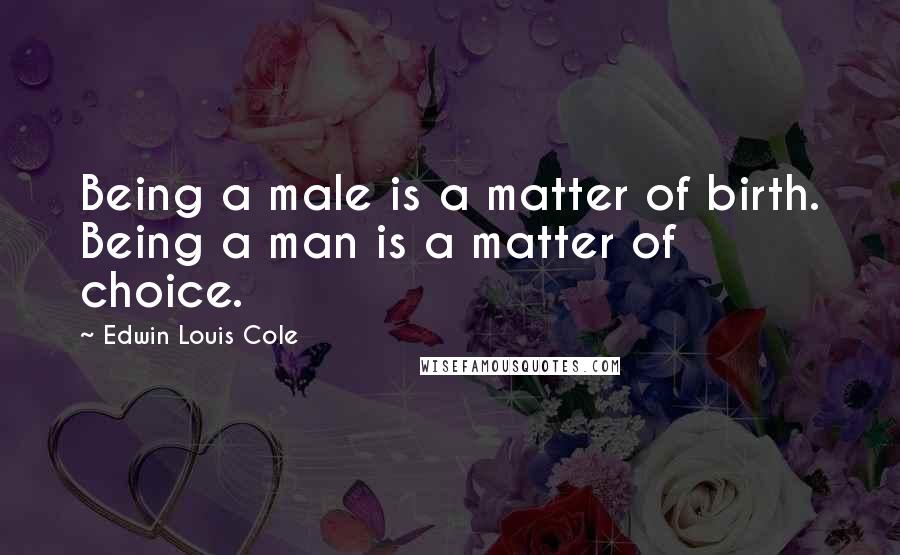 Edwin Louis Cole Quotes: Being a male is a matter of birth. Being a man is a matter of choice.