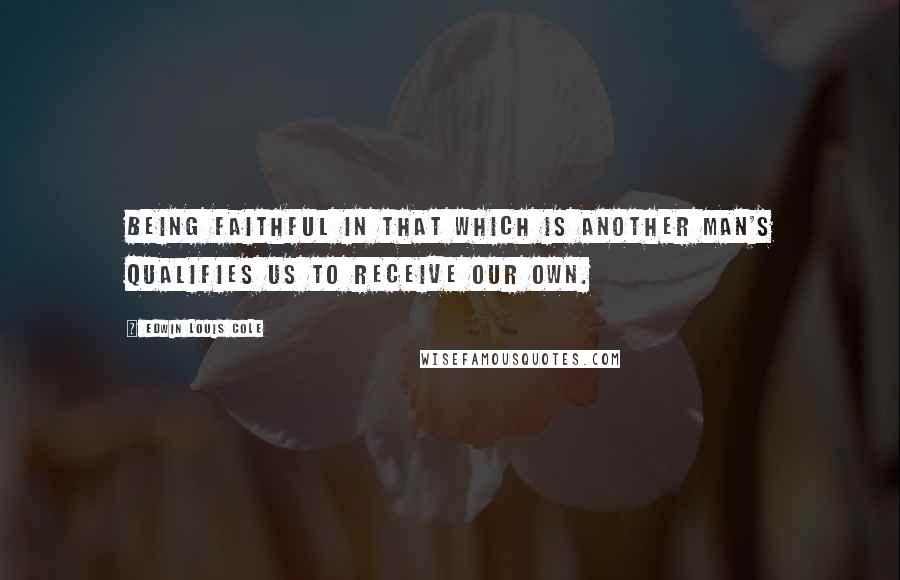 Edwin Louis Cole Quotes: Being faithful in that which is another man's qualifies us to receive our own.