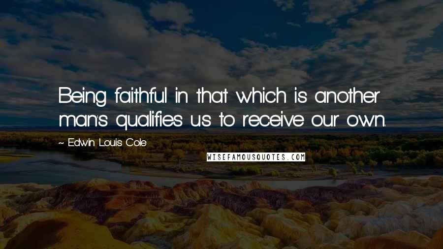 Edwin Louis Cole Quotes: Being faithful in that which is another man's qualifies us to receive our own.