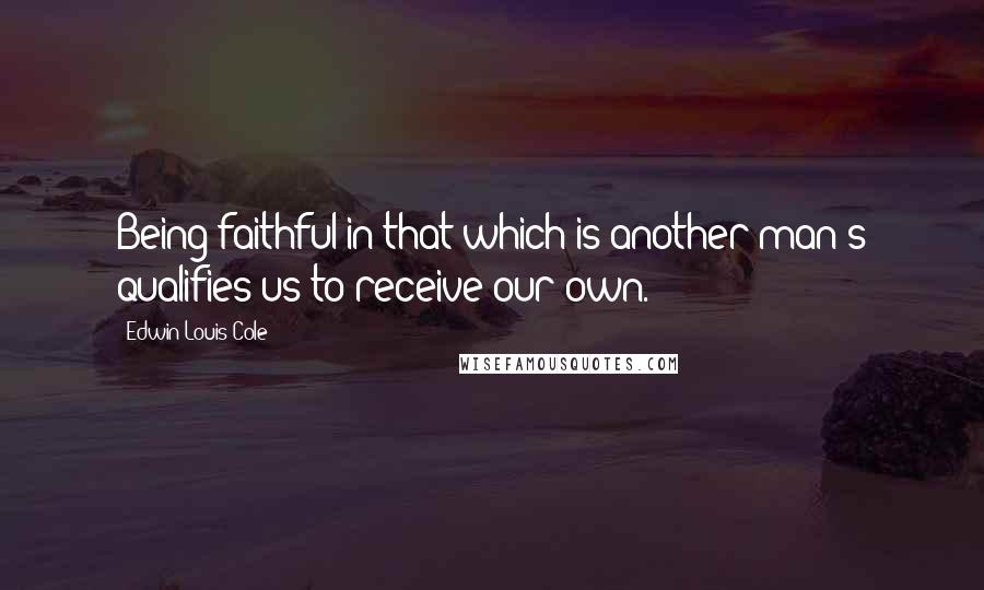 Edwin Louis Cole Quotes: Being faithful in that which is another man's qualifies us to receive our own.