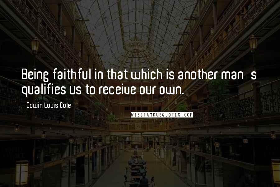 Edwin Louis Cole Quotes: Being faithful in that which is another man's qualifies us to receive our own.