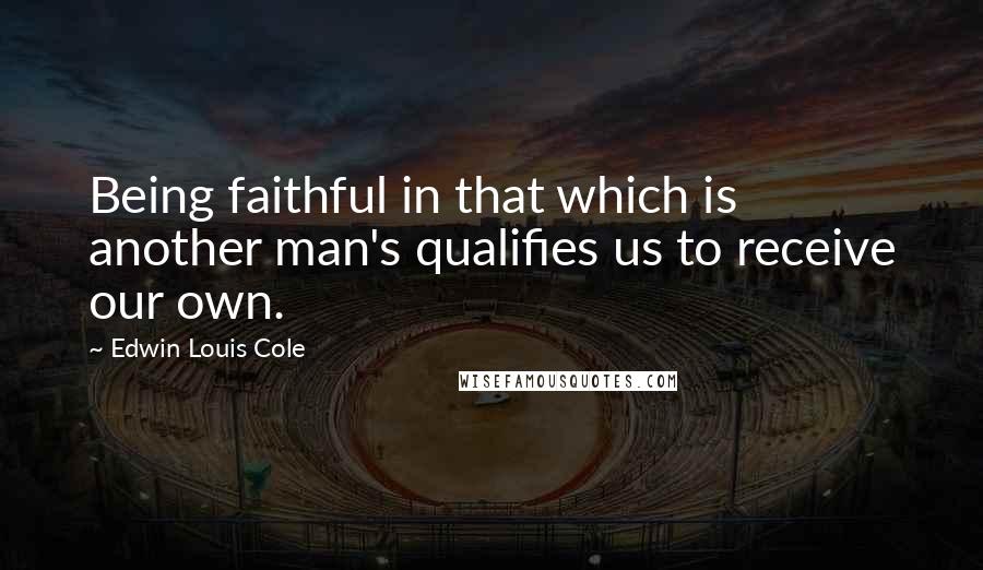 Edwin Louis Cole Quotes: Being faithful in that which is another man's qualifies us to receive our own.