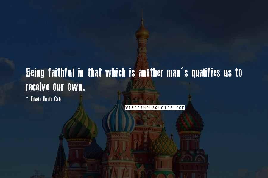 Edwin Louis Cole Quotes: Being faithful in that which is another man's qualifies us to receive our own.