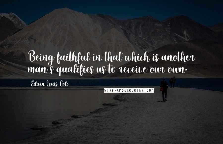 Edwin Louis Cole Quotes: Being faithful in that which is another man's qualifies us to receive our own.