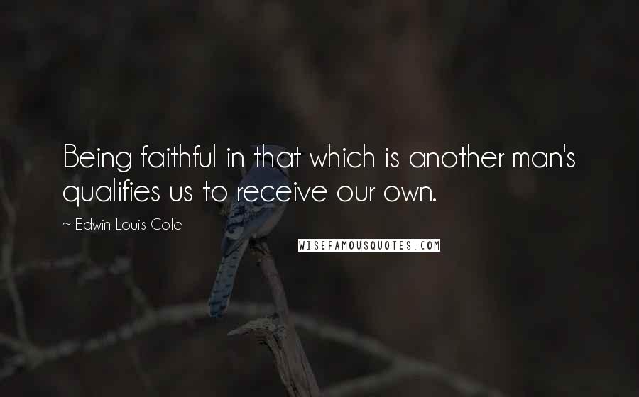 Edwin Louis Cole Quotes: Being faithful in that which is another man's qualifies us to receive our own.
